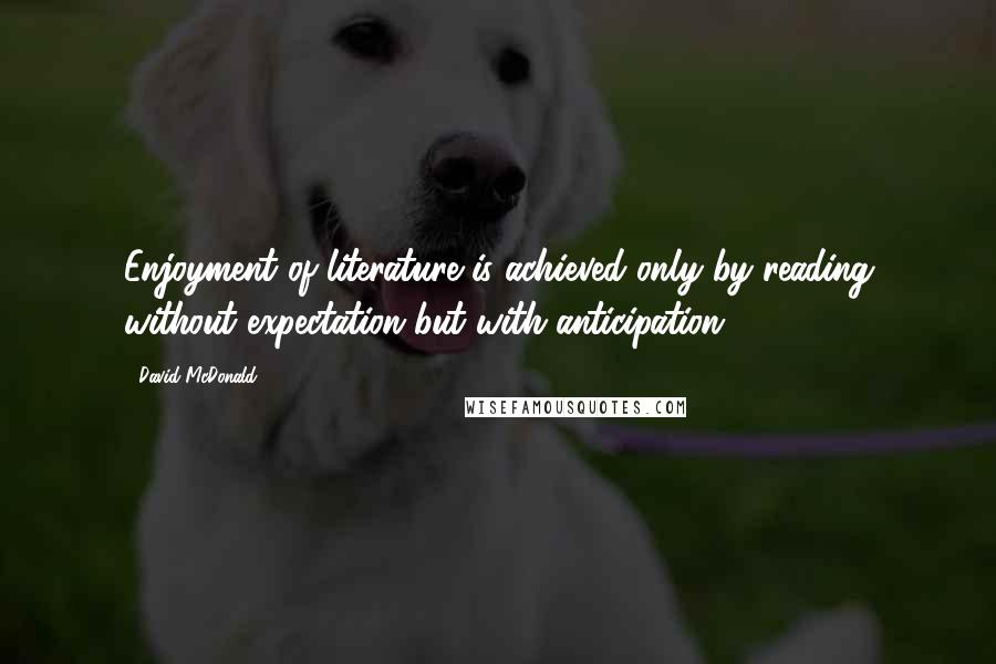 David McDonald quotes: Enjoyment of literature is achieved only by reading without expectation but with anticipation.