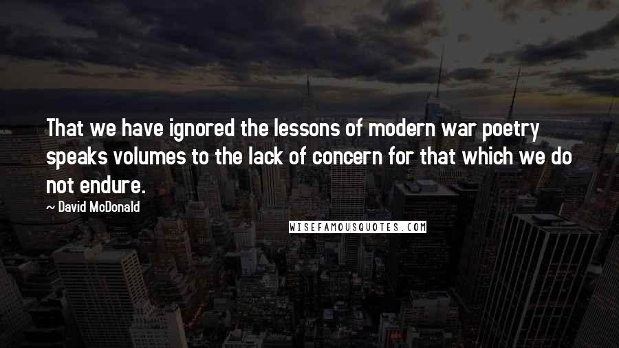 David McDonald quotes: That we have ignored the lessons of modern war poetry speaks volumes to the lack of concern for that which we do not endure.