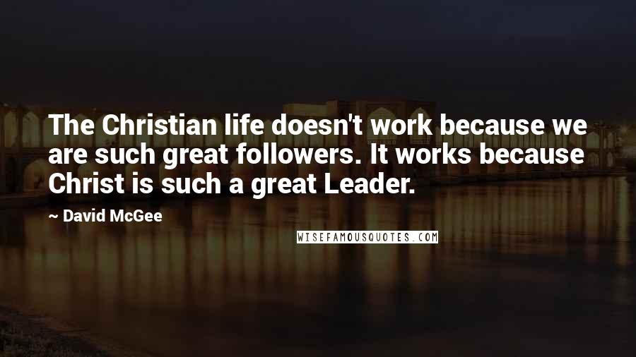 David McGee quotes: The Christian life doesn't work because we are such great followers. It works because Christ is such a great Leader. David McGee quotes: The Christian life doesn't work because we are such great followers. It works because Christ is such a great Leader.