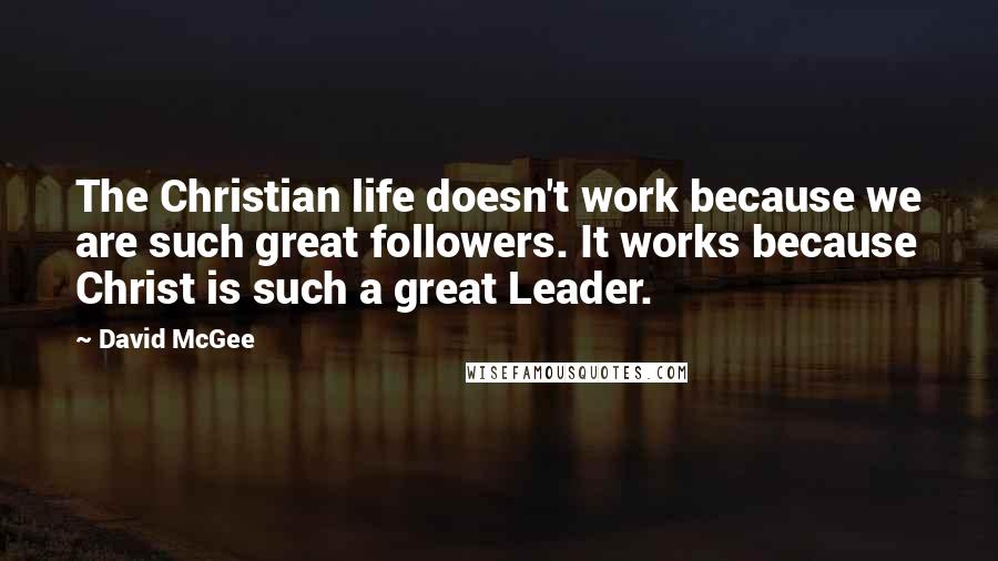 David McGee quotes: The Christian life doesn't work because we are such great followers. It works because Christ is such a great Leader.