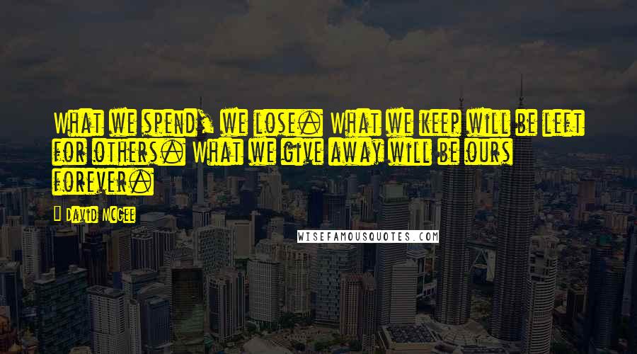 David McGee quotes: What we spend, we lose. What we keep will be left for others. What we give away will be ours forever. David McGee quotes: What we spend, we lose. What we keep will be left for others. What we give away will be ours forever.