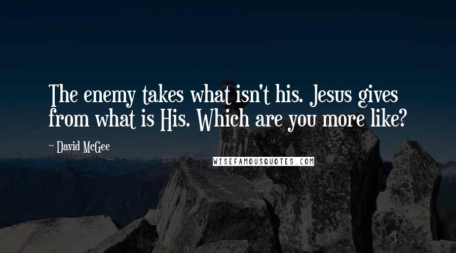 David McGee quotes: The enemy takes what isn't his. Jesus gives from what is His. Which are you more like?