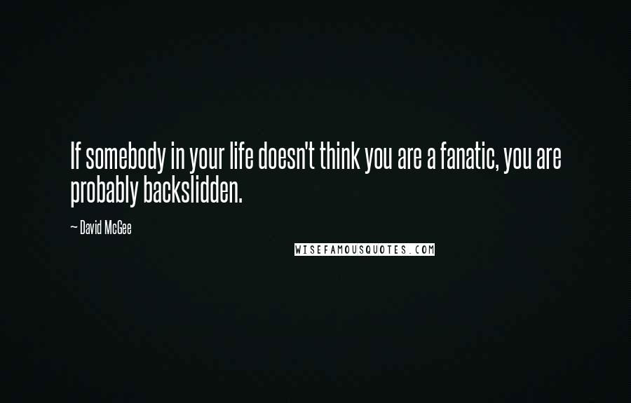 David McGee quotes: If somebody in your life doesn't think you are a fanatic, you are probably backslidden.