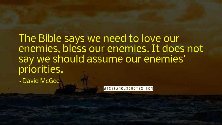 David McGee quotes: The Bible says we need to love our enemies, bless our enemies. It does not say we should assume our enemies' priorities. David McGee quotes: The Bible says we need to love our enemies, bless our enemies. It does not say we should assume our enemies' priorities.