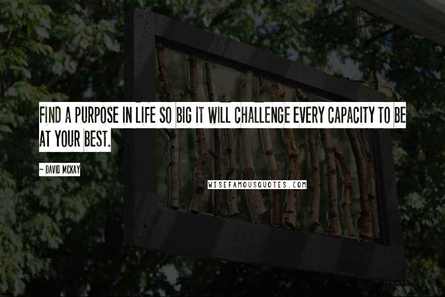 David McKay quotes: Find a purpose in life so big it will challenge every capacity to be at your best.