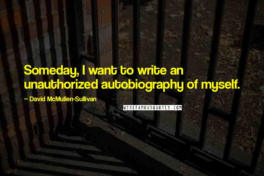 David McMullen-Sullivan quotes: Someday, I want to write an unauthorized autobiography of myself.