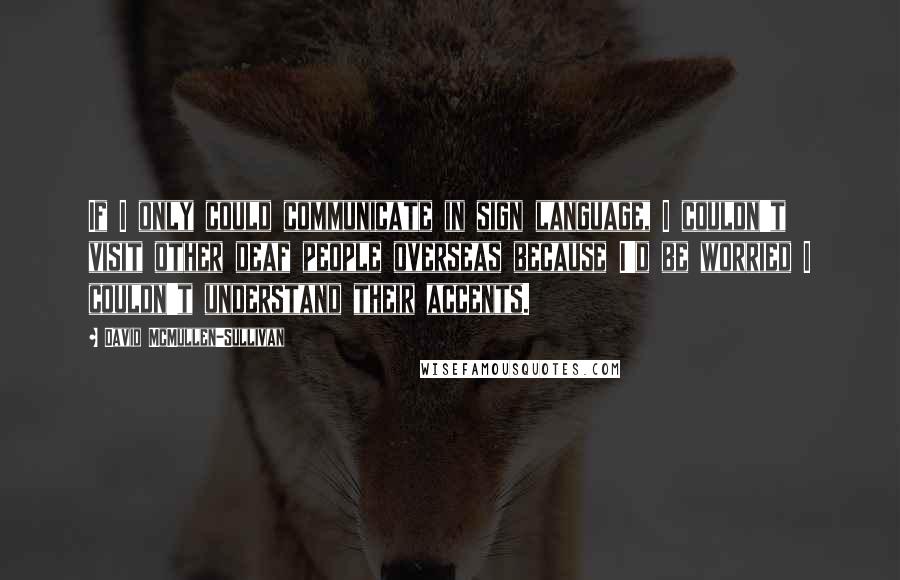 David McMullen-Sullivan quotes: If I only could communicate in sign language, I couldn't visit other deaf people overseas because I'd be worried I couldn't understand their accents.
