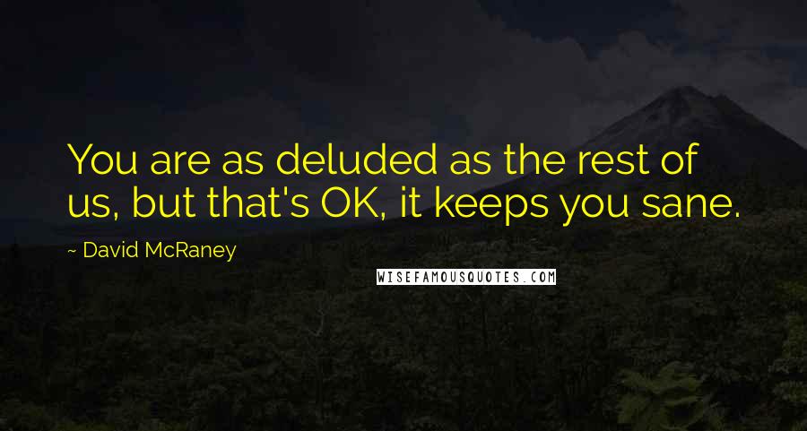 David McRaney quotes: You are as deluded as the rest of us, but that's OK, it keeps you sane.