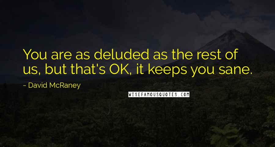 David McRaney quotes: You are as deluded as the rest of us, but that's OK, it keeps you sane.