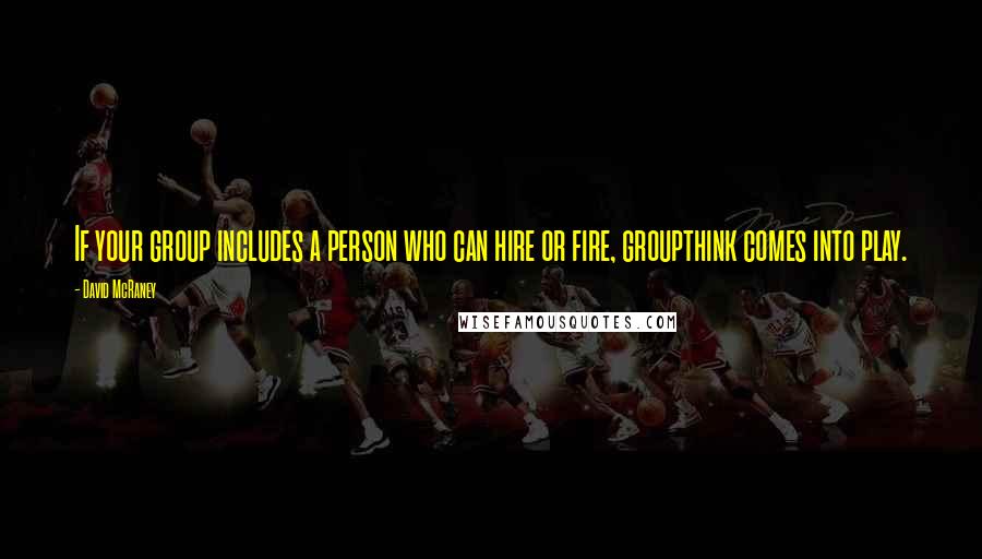 David McRaney quotes: If your group includes a person who can hire or fire, groupthink comes into play.