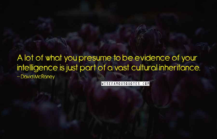 David McRaney quotes: A lot of what you presume to be evidence of your intelligence is just part of a vast cultural inheritance. David McRaney quotes: A lot of what you presume to be evidence of your intelligence is just part of a vast cultural inheritance.