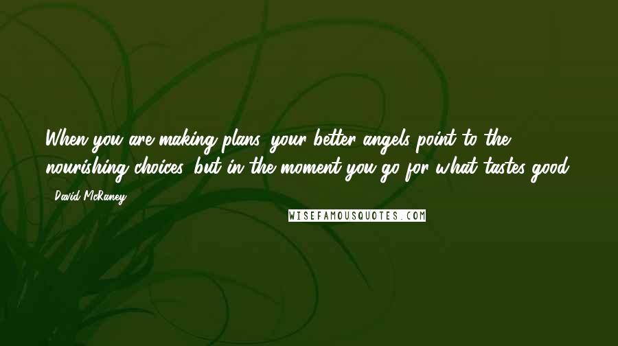 David McRaney quotes: When you are making plans, your better angels point to the nourishing choices, but in the moment you go for what tastes good. David McRaney quotes: When you are making plans, your better angels point to the nourishing choices, but in the moment you go for what tastes good.