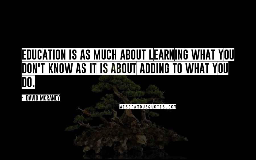 David McRaney quotes: Education is as much about learning what you don't know as it is about adding to what you do.