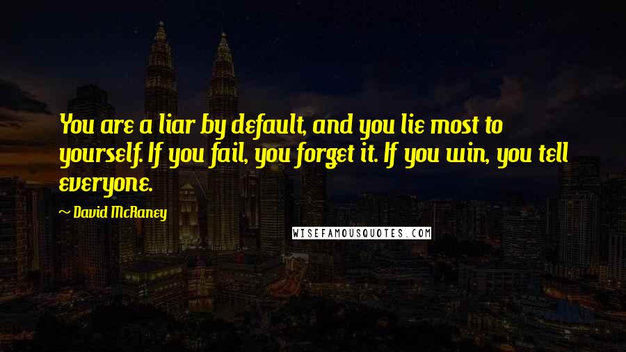 David McRaney quotes: You are a liar by default, and you lie most to yourself. If you fail, you forget it. If you win, you tell everyone. David McRaney quotes: You are a liar by default, and you lie most to yourself. If you fail, you forget it. If you win, you tell everyone.