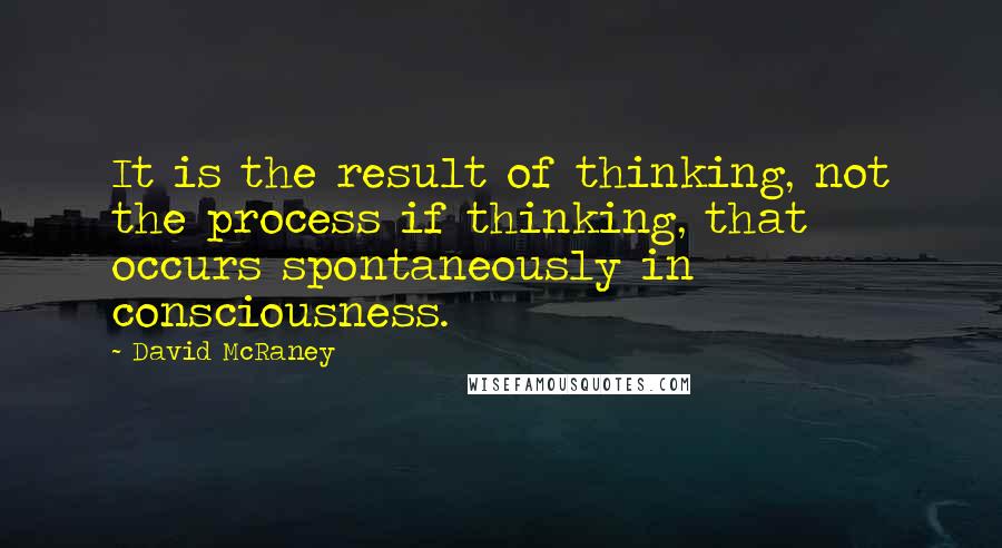 David McRaney quotes: It is the result of thinking, not the process if thinking, that occurs spontaneously in consciousness. David McRaney quotes: It is the result of thinking, not the process if thinking, that occurs spontaneously in consciousness.