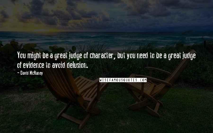 David McRaney quotes: You might be a great judge of character, but you need to be a great judge of evidence to avoid delusion. David McRaney quotes: You might be a great judge of character, but you need to be a great judge of evidence to avoid delusion.