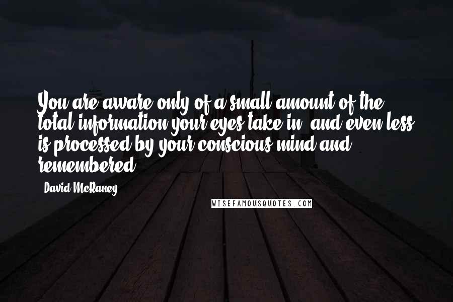 David McRaney quotes: You are aware only of a small amount of the total information your eyes take in, and even less is processed by your conscious mind and remembered.