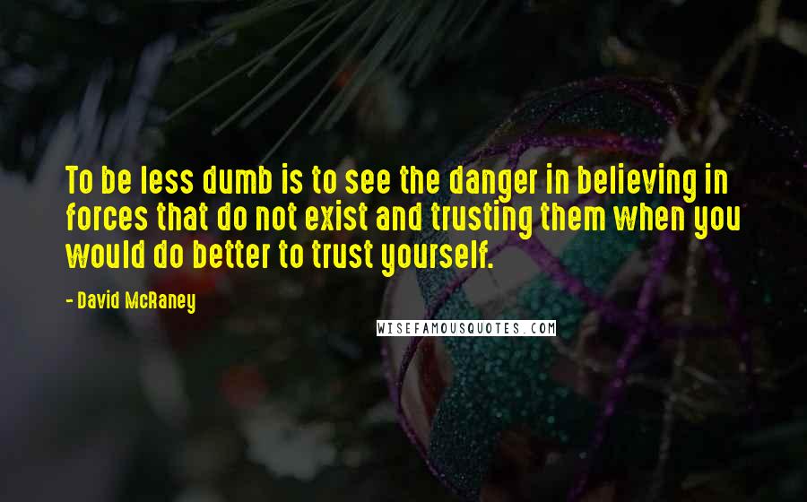 David McRaney quotes: To be less dumb is to see the danger in believing in forces that do not exist and trusting them when you would do better to trust yourself. David McRaney quotes: To be less dumb is to see the danger in believing in forces that do not exist and trusting them when you would do better to trust yourself.