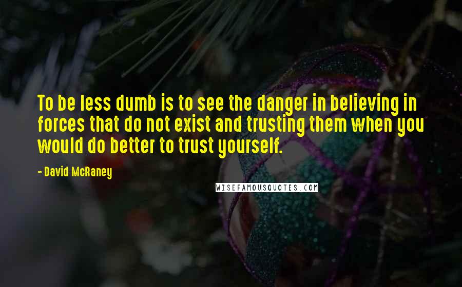 David McRaney quotes: To be less dumb is to see the danger in believing in forces that do not exist and trusting them when you would do better to trust yourself.