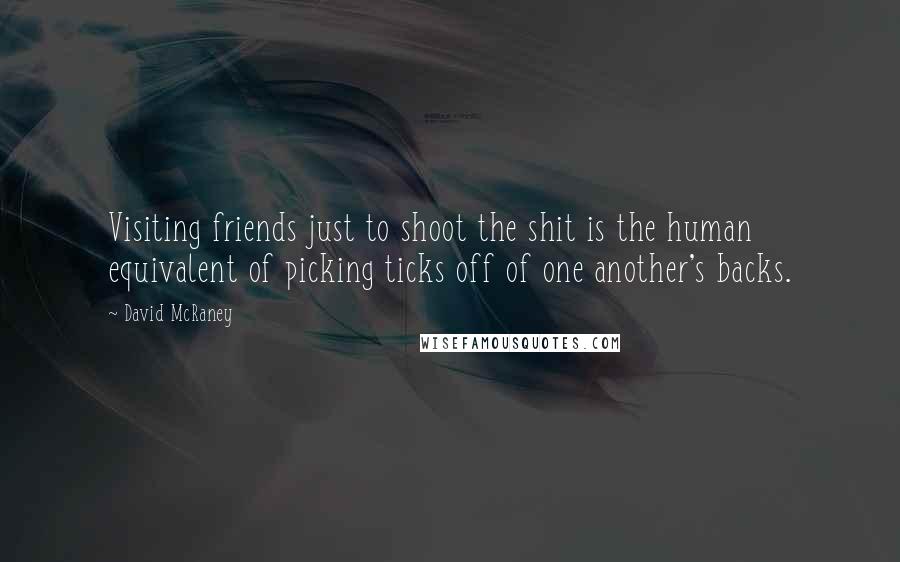 David McRaney quotes: Visiting friends just to shoot the shit is the human equivalent of picking ticks off of one another's backs. David McRaney quotes: Visiting friends just to shoot the shit is the human equivalent of picking ticks off of one another's backs.