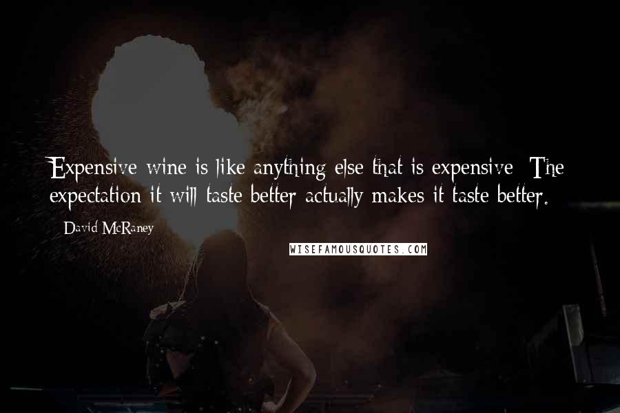 David McRaney quotes: Expensive wine is like anything else that is expensive: The expectation it will taste better actually makes it taste better.