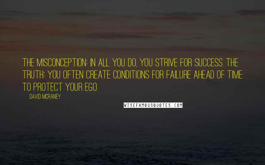 David McRaney quotes: THE MISCONCEPTION: In all you do, you strive for success. THE TRUTH: You often create conditions for failure ahead of time to protect your ego.