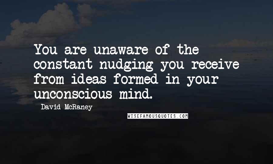 David McRaney quotes: You are unaware of the constant nudging you receive from ideas formed in your unconscious mind.