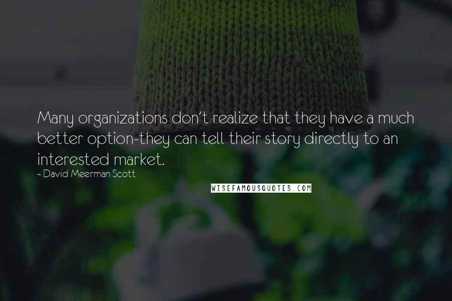 David Meerman Scott quotes: Many organizations don't realize that they have a much better option-they can tell their story directly to an interested market.