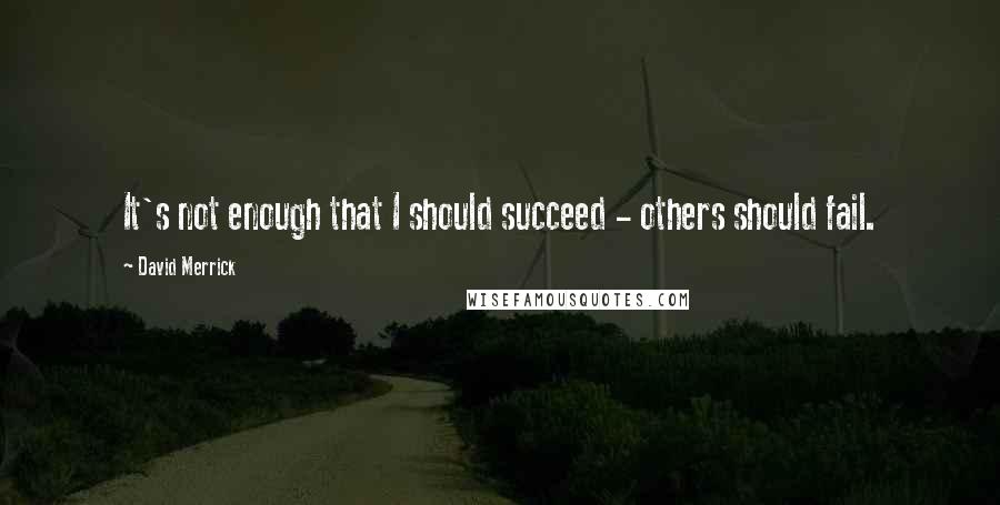 David Merrick quotes: It's not enough that I should succeed - others should fail.