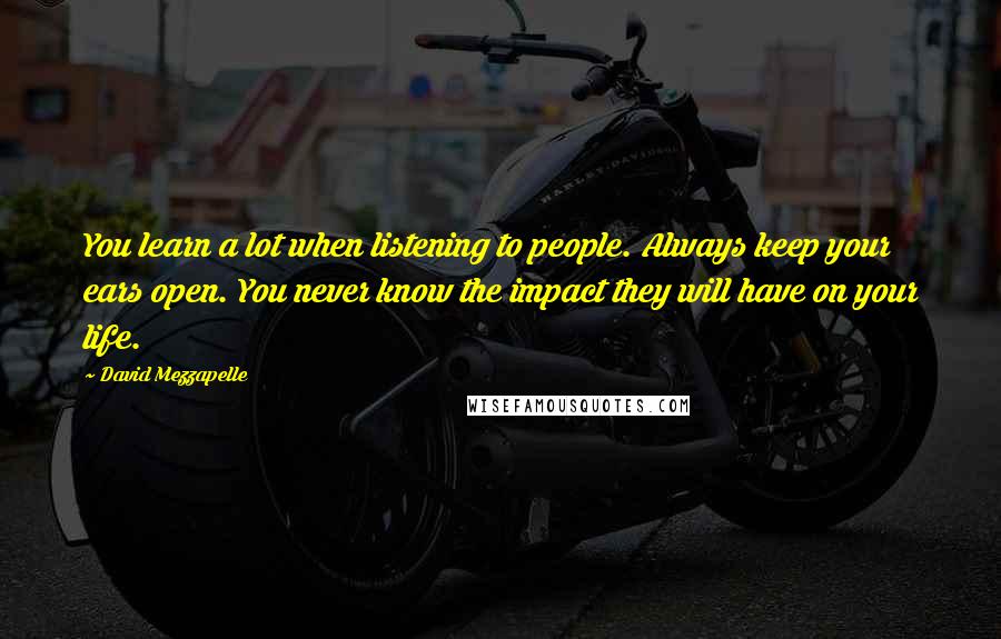 David Mezzapelle quotes: You learn a lot when listening to people. Always keep your ears open. You never know the impact they will have on your life.