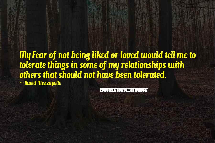 David Mezzapelle quotes: My Fear of not being liked or loved would tell me to tolerate things in some of my relationships with others that should not have been tolerated.