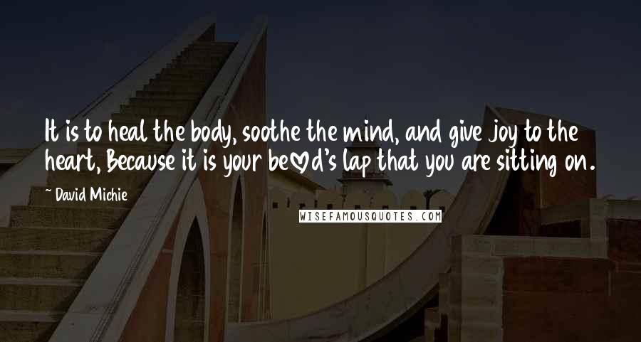 David Michie quotes: It is to heal the body, soothe the mind, and give joy to the heart, Because it is your beloved's lap that you are sitting on.