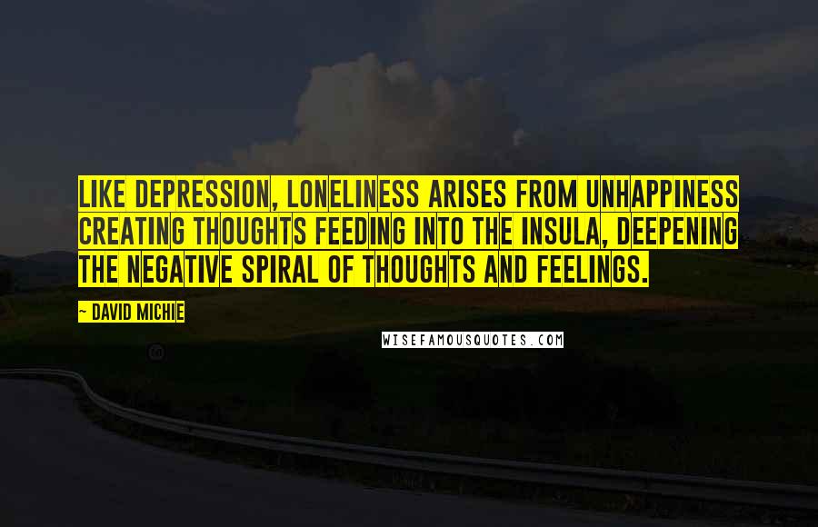 David Michie quotes: Like depression, loneliness arises from unhappiness creating thoughts feeding into the insula, deepening the negative spiral of thoughts and feelings.