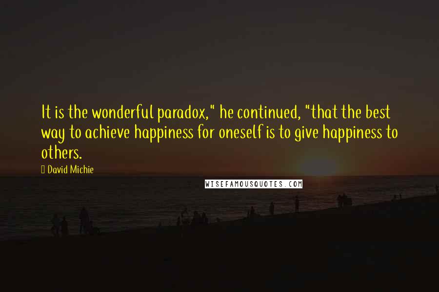 David Michie quotes: It is the wonderful paradox," he continued, "that the best way to achieve happiness for oneself is to give happiness to others.