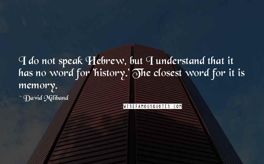 David Miliband quotes: I do not speak Hebrew, but I understand that it has no word for 'history.' The closest word for it is memory. David Miliband quotes: I do not speak Hebrew, but I understand that it has no word for 'history.' The closest word for it is memory.
