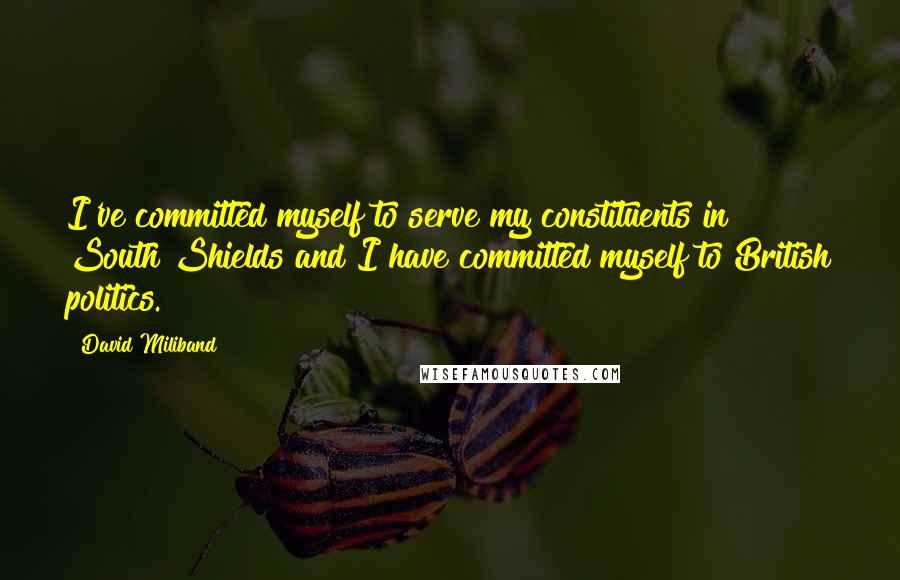 David Miliband quotes: I've committed myself to serve my constituents in South Shields and I have committed myself to British politics. David Miliband quotes: I've committed myself to serve my constituents in South Shields and I have committed myself to British politics.