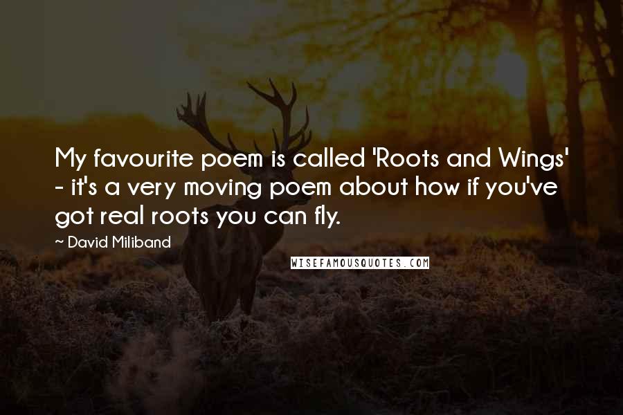 David Miliband quotes: My favourite poem is called 'Roots and Wings' - it's a very moving poem about how if you've got real roots you can fly. David Miliband quotes: My favourite poem is called 'Roots and Wings' - it's a very moving poem about how if you've got real roots you can fly.