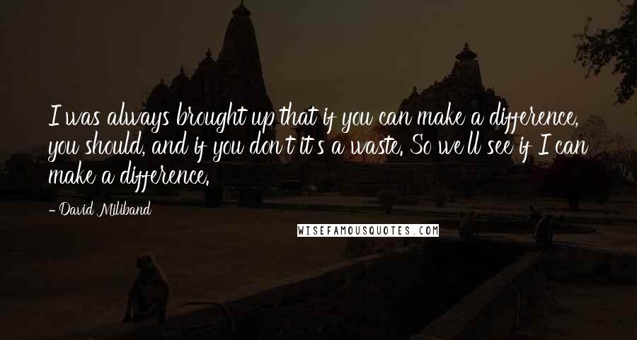 David Miliband quotes: I was always brought up that if you can make a difference, you should, and if you don't it's a waste. So we'll see if I can make a difference.