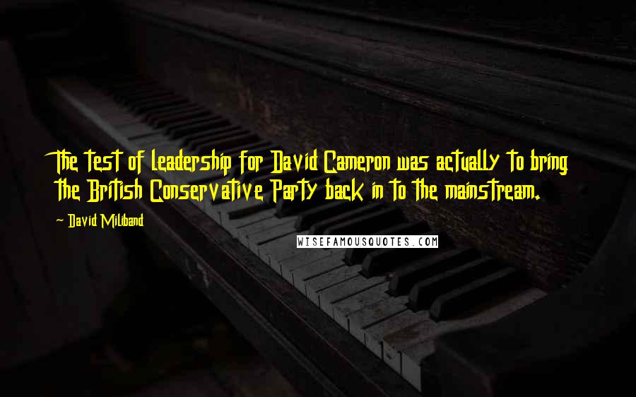 David Miliband quotes: The test of leadership for David Cameron was actually to bring the British Conservative Party back in to the mainstream. David Miliband quotes: The test of leadership for David Cameron was actually to bring the British Conservative Party back in to the mainstream.