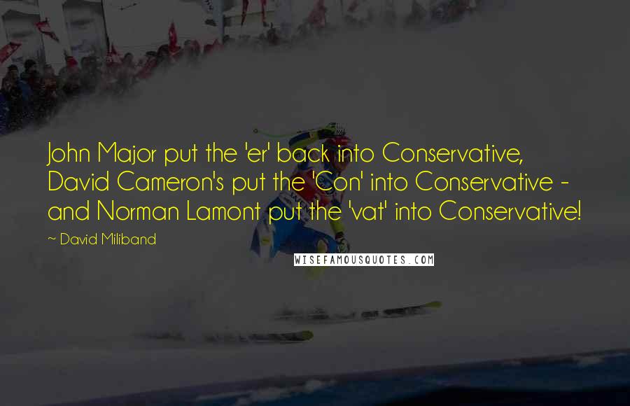David Miliband quotes: John Major put the 'er' back into Conservative, David Cameron's put the 'Con' into Conservative - and Norman Lamont put the 'vat' into Conservative! David Miliband quotes: John Major put the 'er' back into Conservative, David Cameron's put the 'Con' into Conservative - and Norman Lamont put the 'vat' into Conservative!