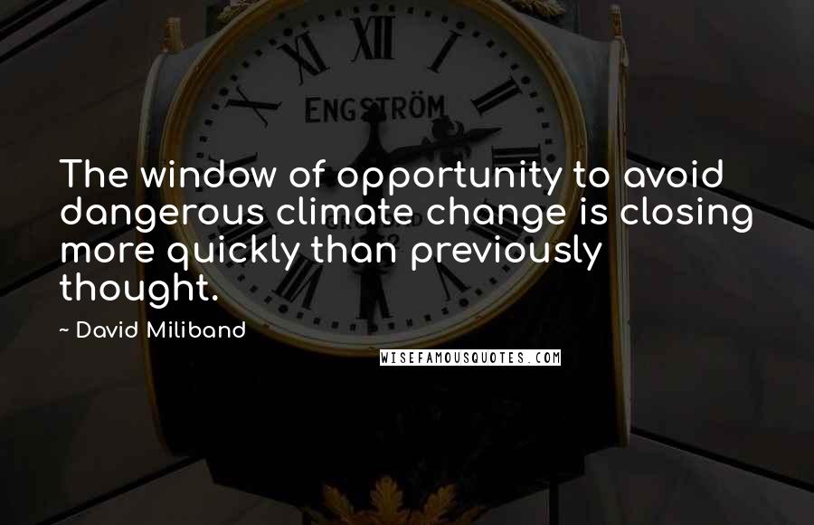 David Miliband quotes: The window of opportunity to avoid dangerous climate change is closing more quickly than previously thought. David Miliband quotes: The window of opportunity to avoid dangerous climate change is closing more quickly than previously thought.