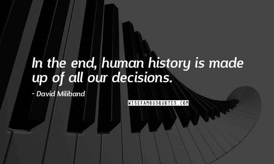 David Miliband quotes: In the end, human history is made up of all our decisions.