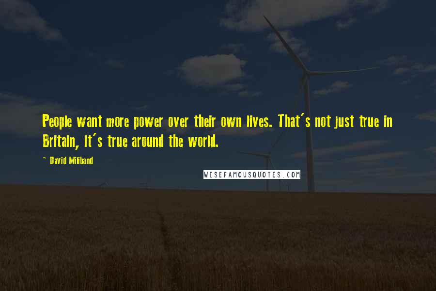 David Miliband quotes: People want more power over their own lives. That's not just true in Britain, it's true around the world.