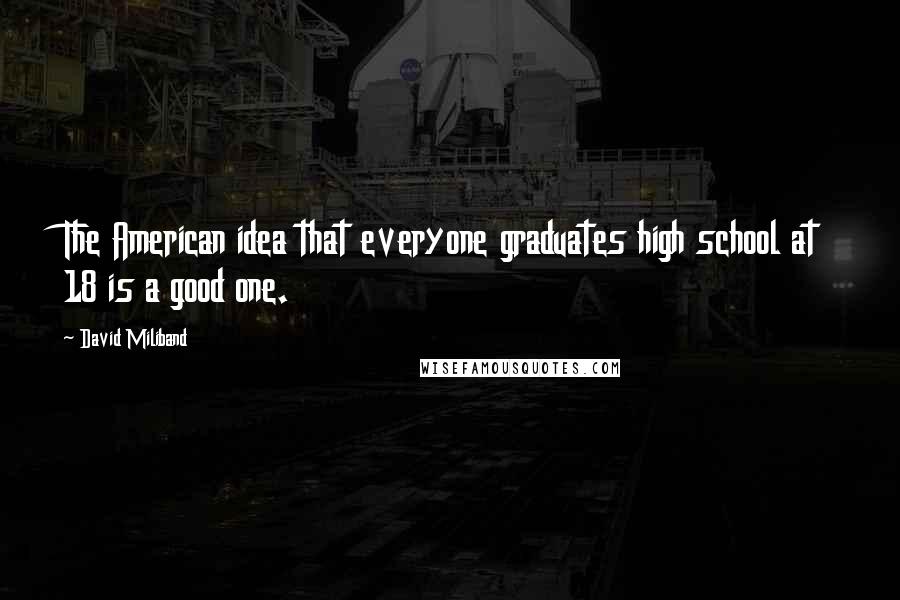 David Miliband quotes: The American idea that everyone graduates high school at 18 is a good one.