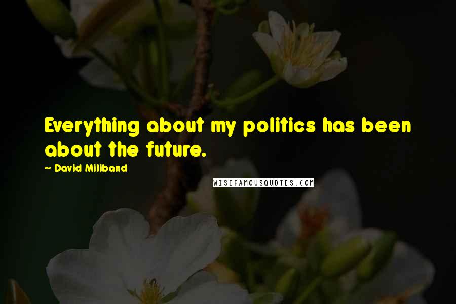 David Miliband quotes: Everything about my politics has been about the future.