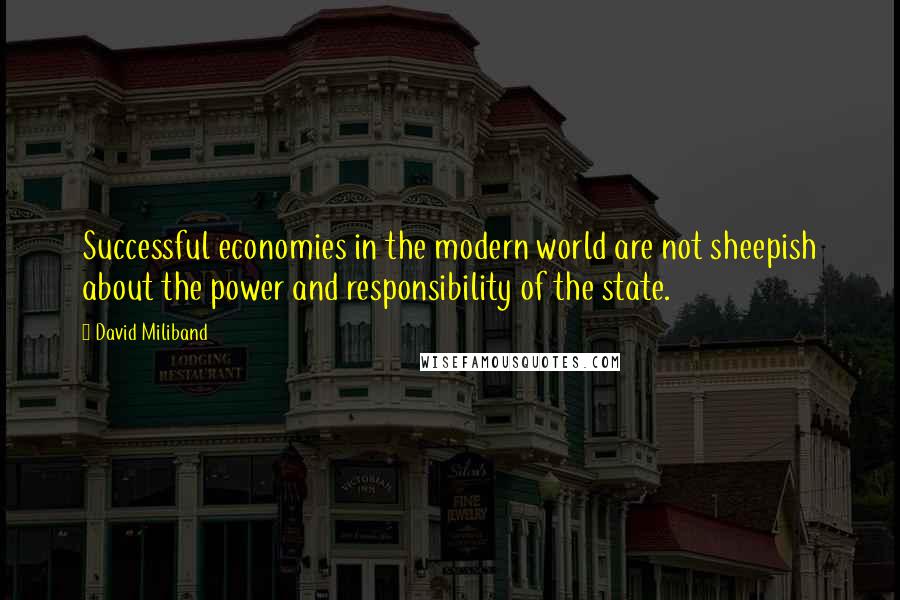 David Miliband quotes: Successful economies in the modern world are not sheepish about the power and responsibility of the state. David Miliband quotes: Successful economies in the modern world are not sheepish about the power and responsibility of the state.