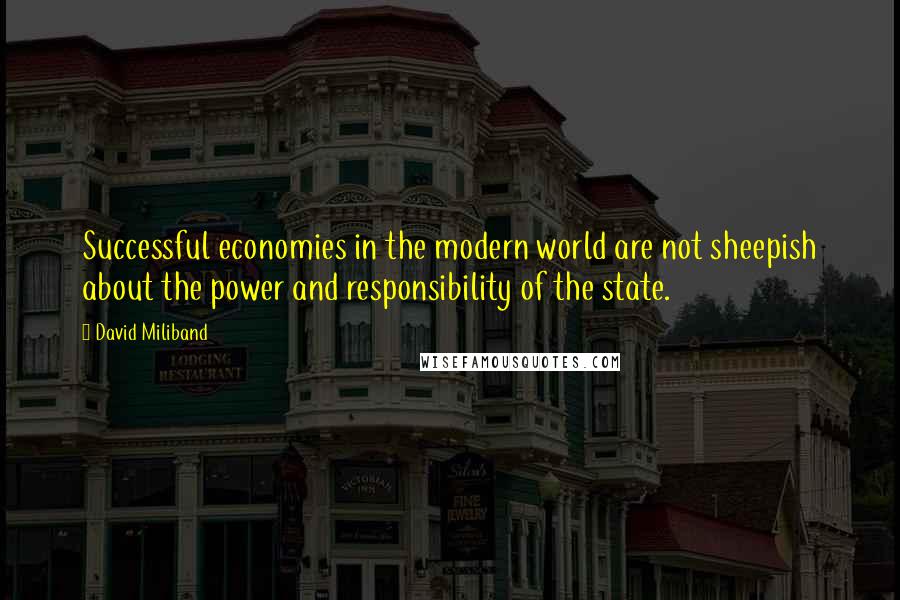 David Miliband quotes: Successful economies in the modern world are not sheepish about the power and responsibility of the state.