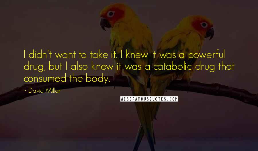 David Millar quotes: I didn't want to take it. I knew it was a powerful drug, but I also knew it was a catabolic drug that consumed the body.