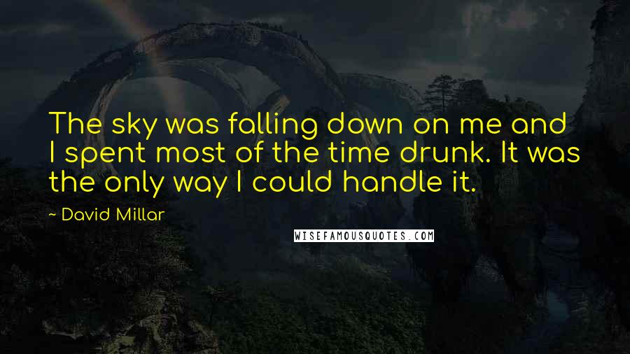 David Millar quotes: The sky was falling down on me and I spent most of the time drunk. It was the only way I could handle it.