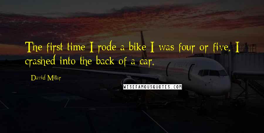 David Millar quotes: The first time I rode a bike I was four or five. I crashed into the back of a car.